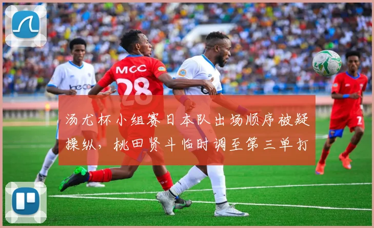 汤尤杯小组赛日本队出场顺序被疑操纵，桃田贤斗临时调至第三单打引争议