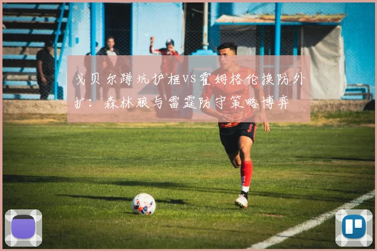 戈贝尔蹲坑护框vs霍姆格伦换防外扩：森林狼与雷霆防守策略博弈