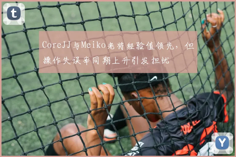 CoreJJ与Meiko老将经验值领先，但操作失误率同期上升引发担忧